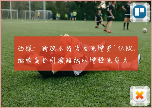 西媒：新股东将为马竞增资1亿欧，继续高价引援路线以增强竞争力
